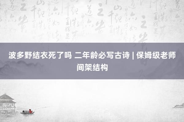 波多野结衣死了吗 二年龄必写古诗 | 保姆级老师间架结构