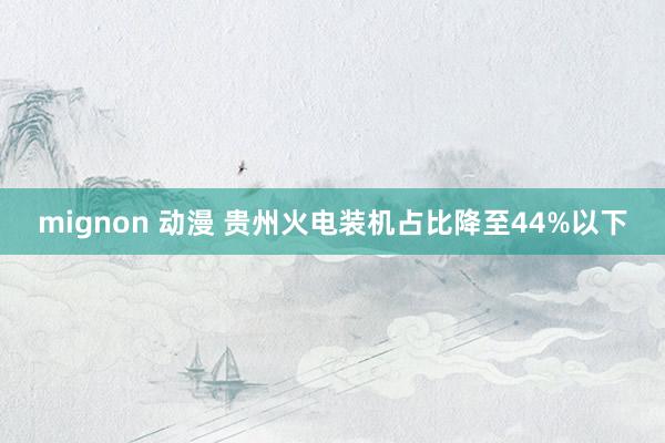 mignon 动漫 贵州火电装机占比降至44%以下