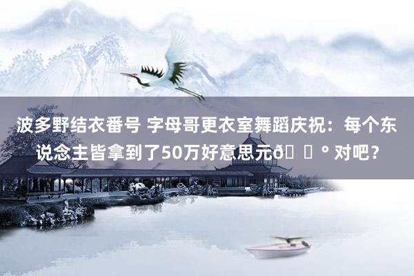 波多野结衣番号 字母哥更衣室舞蹈庆祝：每个东说念主皆拿到了50万好意思元💰 对吧？