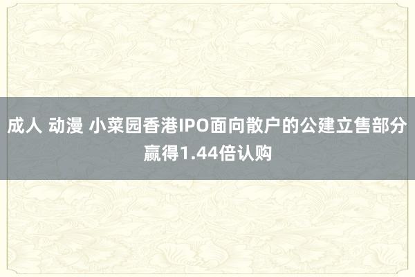 成人 动漫 小菜园香港IPO面向散户的公建立售部分赢得1.44倍认购