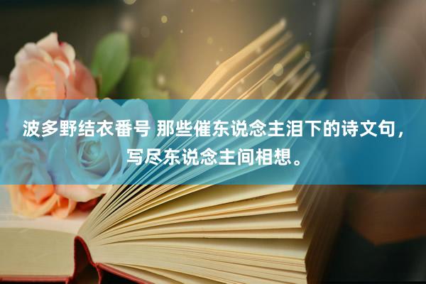 波多野结衣番号 那些催东说念主泪下的诗文句，写尽东说念主间相想。