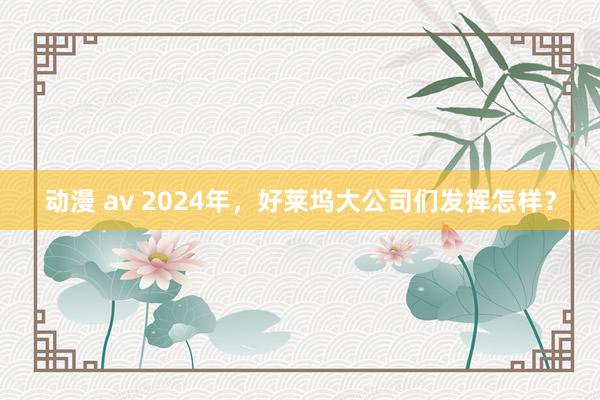 动漫 av 2024年，好莱坞大公司们发挥怎样？