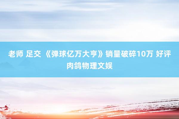 老师 足交 《弹球亿万大亨》销量破碎10万 好评肉鸽物理文娱