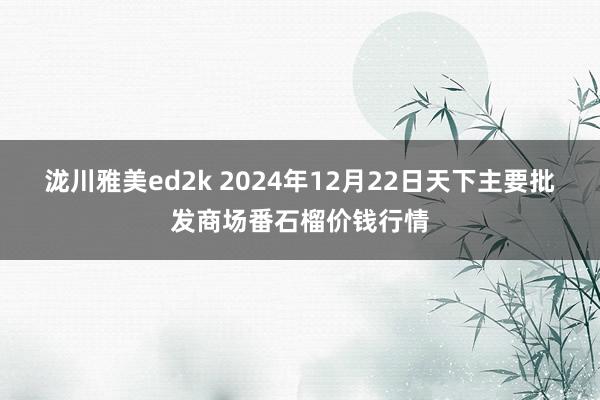 泷川雅美ed2k 2024年12月22日天下主要批发商场番石榴价钱行情