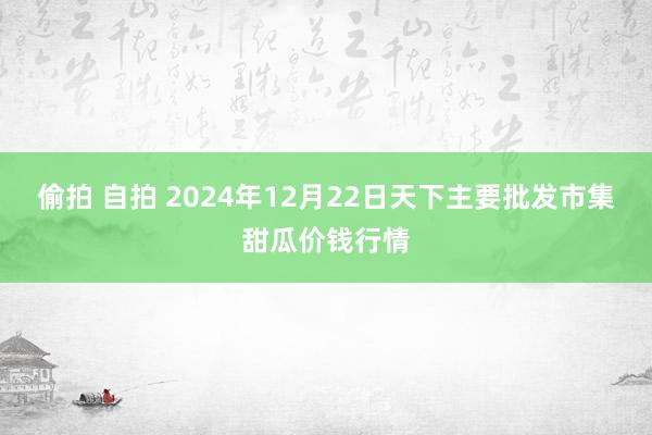 偷拍 自拍 2024年12月22日天下主要批发市集甜瓜价钱行情