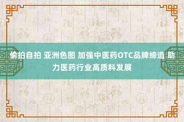 偷拍自拍 亚洲色图 加强中医药OTC品牌缔造 助力医药行业高质料发展