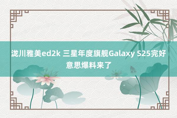 泷川雅美ed2k 三星年度旗舰Galaxy S25完好意思爆料来了