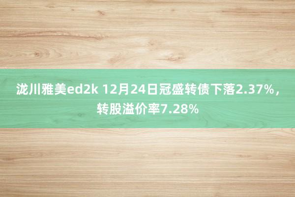 泷川雅美ed2k 12月24日冠盛转债下落2.37%，转股溢价率7.28%