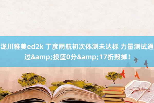 泷川雅美ed2k 丁彦雨航初次体测未达标 力量测试通过&投篮0分&17折毁掉！