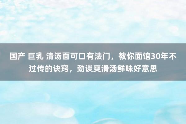 国产 巨乳 清汤面可口有法门，教你面馆30年不过传的诀窍，劲谈爽滑汤鲜味好意思