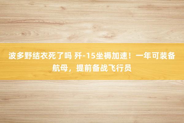 波多野结衣死了吗 歼-15坐褥加速！一年可装备航母，提前备战飞行员