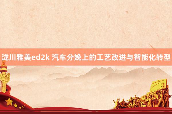 泷川雅美ed2k 汽车分娩上的工艺改进与智能化转型