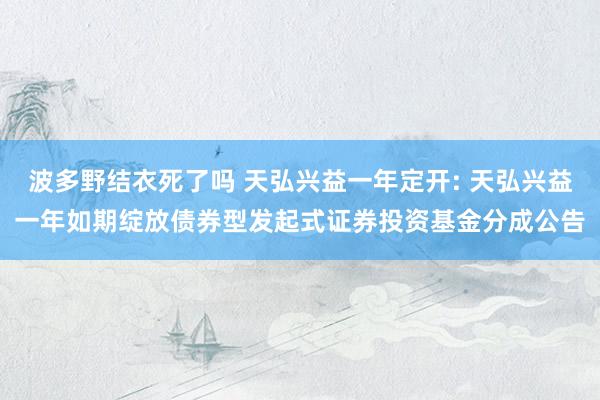 波多野结衣死了吗 天弘兴益一年定开: 天弘兴益一年如期绽放债券型发起式证券投资基金分成公告