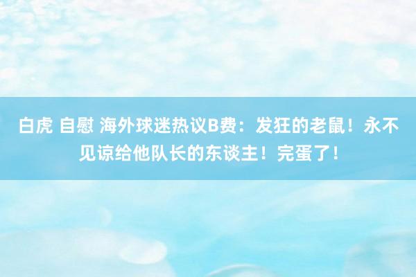 白虎 自慰 海外球迷热议B费：发狂的老鼠！永不见谅给他队长的东谈主！完蛋了！