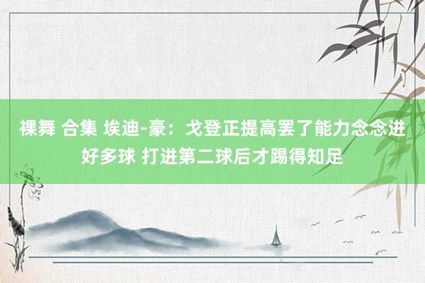 裸舞 合集 埃迪-豪：戈登正提高罢了能力念念进好多球 打进第二球后才踢得知足