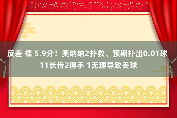 反差 裸 5.9分！奥纳纳2扑救、预期扑出0.01球 11长传2得手 1无理导致丢球