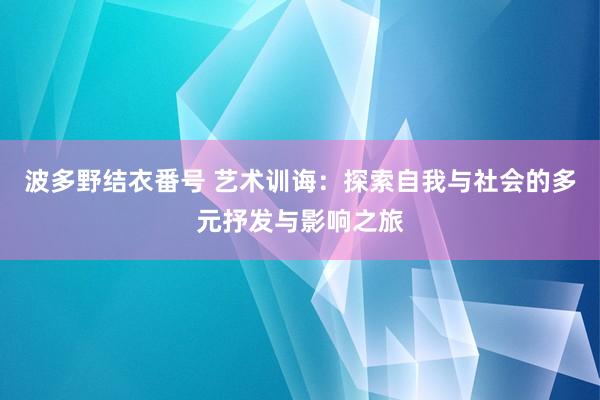 波多野结衣番号 艺术训诲：探索自我与社会的多元抒发与影响之旅