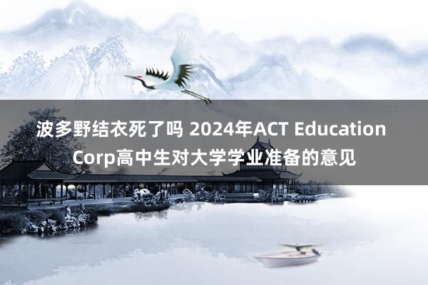 波多野结衣死了吗 2024年ACT Education Corp高中生对大学学业准备的意见