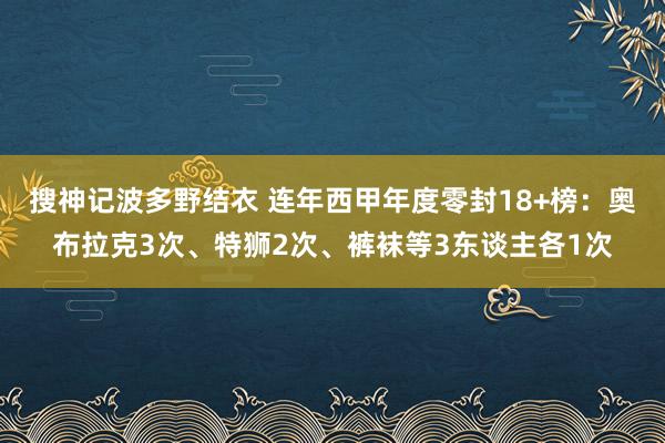 搜神记波多野结衣 连年西甲年度零封18+榜：奥布拉克3次、特狮2次、裤袜等3东谈主各1次