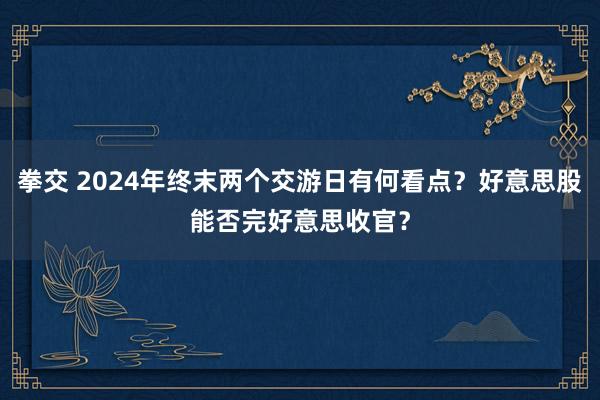 拳交 2024年终末两个交游日有何看点？好意思股能否完好意思收官？