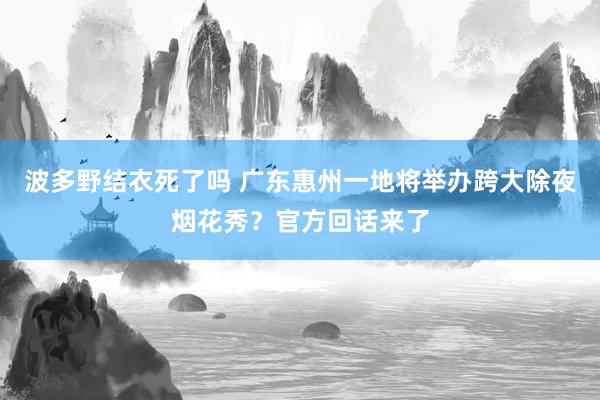 波多野结衣死了吗 广东惠州一地将举办跨大除夜烟花秀？官方回话来了