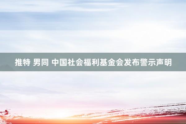 推特 男同 中国社会福利基金会发布警示声明