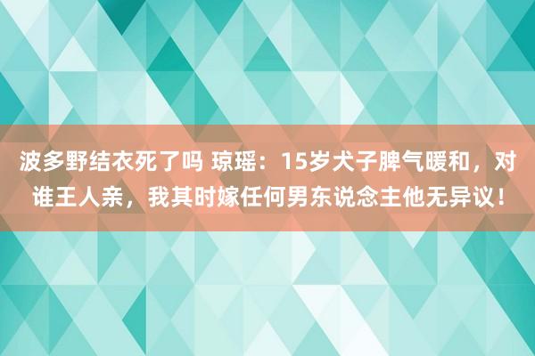 波多野结衣死了吗 琼瑶：15岁犬子脾气暖和，对谁王人亲，我其时嫁任何男东说念主他无异议！