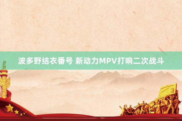 波多野结衣番号 新动力MPV打响二次战斗