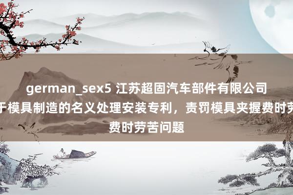 german_sex5 江苏超固汽车部件有限公司获取用于模具制造的名义处理安装专利，责罚模具夹握费时劳苦问题