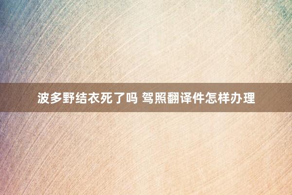 波多野结衣死了吗 驾照翻译件怎样办理