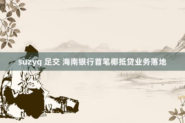 suzyq 足交 海南银行首笔椰抵贷业务落地