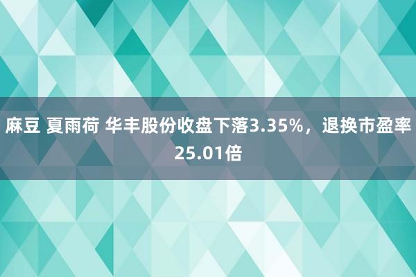 麻豆 夏雨荷 华丰股份收盘下落3.35%，退换市盈率25.01倍