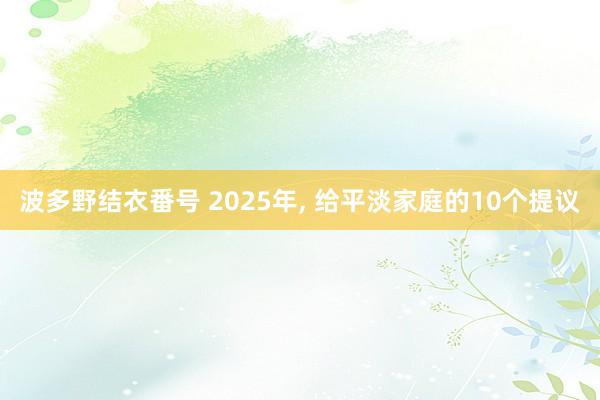 波多野结衣番号 2025年， 给平淡家庭的10个提议