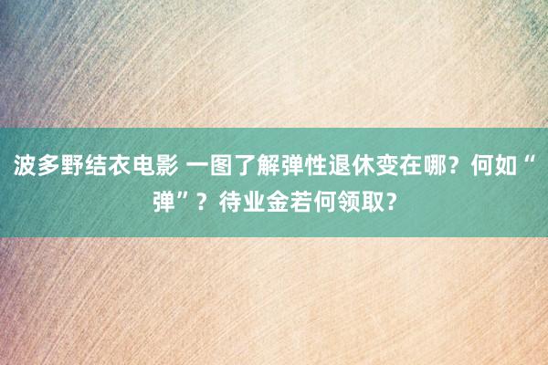 波多野结衣电影 一图了解弹性退休变在哪？何如“弹”？待业金若何领取？