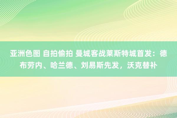 亚洲色图 自拍偷拍 曼城客战莱斯特城首发：德布劳内、哈兰德、刘易斯先发，沃克替补