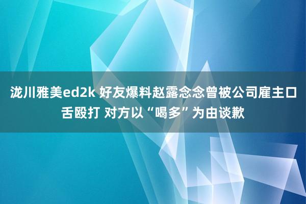 泷川雅美ed2k 好友爆料赵露念念曾被公司雇主口舌殴打 对方以“喝多”为由谈歉