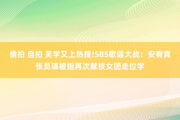 偷拍 自拍 芙学又上热搜!SBS歌谣大战：安宥真张员瑛被指再次献技女团走位学