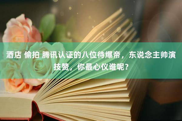 酒店 偷拍 腾讯认证的八位待爆帝，东说念主帅演技赞，你最心仪谁呢？