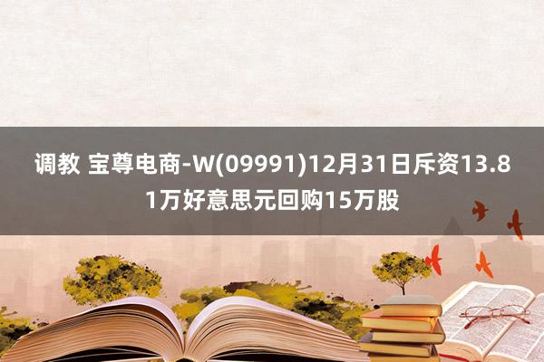 调教 宝尊电商-W(09991)12月31日斥资13.81万好意思元回购15万股