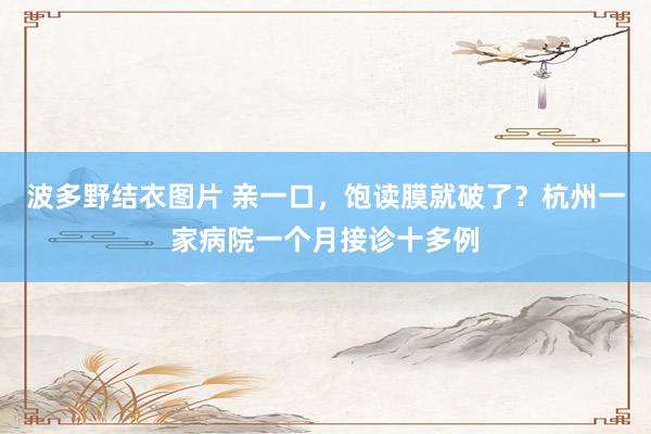 波多野结衣图片 亲一口，饱读膜就破了？杭州一家病院一个月接诊十多例