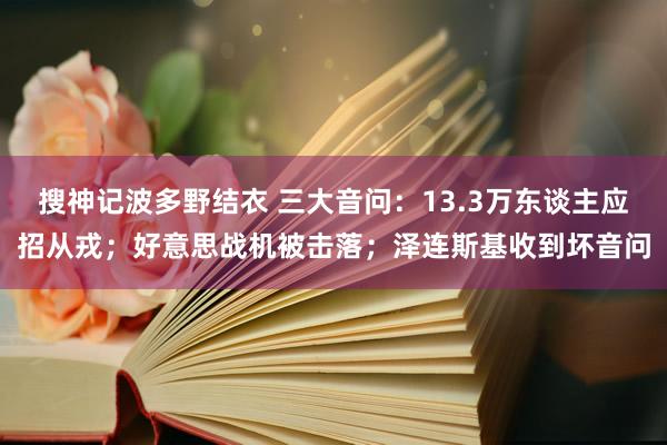 搜神记波多野结衣 三大音问：13.3万东谈主应招从戎；好意思战机被击落；泽连斯基收到坏音问