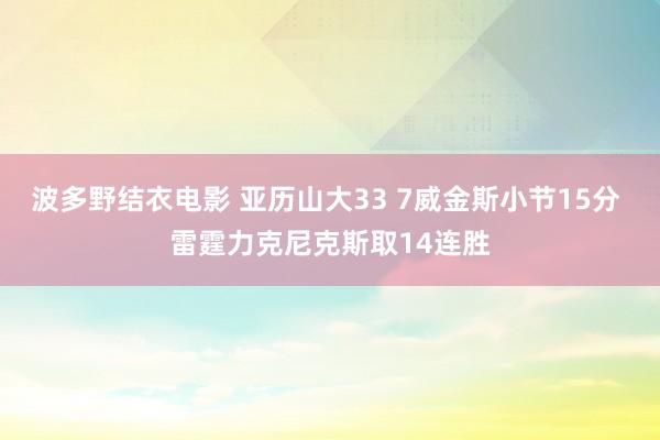 波多野结衣电影 亚历山大33 7威金斯小节15分 雷霆力克尼克斯取14连胜