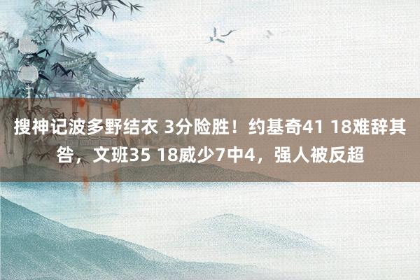 搜神记波多野结衣 3分险胜！约基奇41 18难辞其咎，文班35 18威少7中4，强人被反超