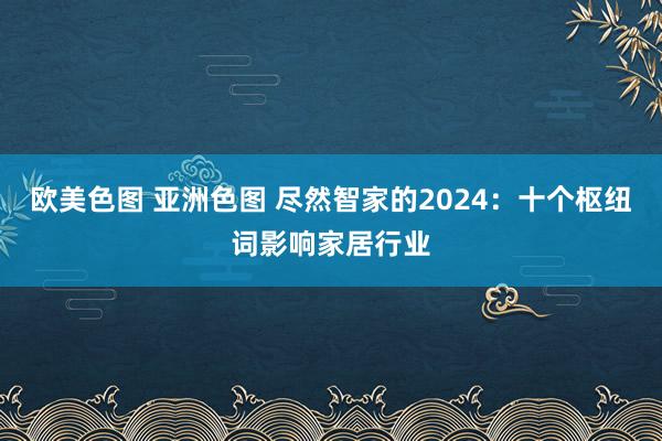 欧美色图 亚洲色图 尽然智家的2024：十个枢纽词影响家居行业