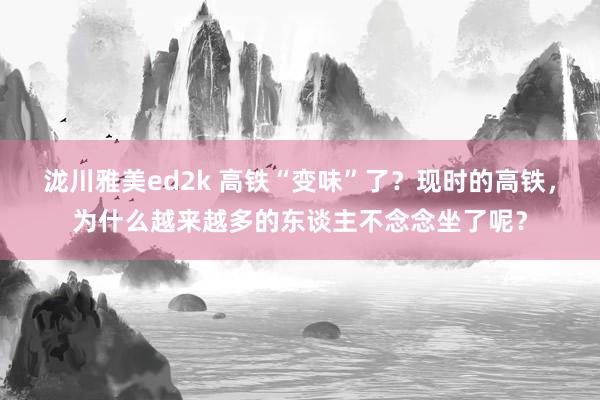 泷川雅美ed2k 高铁“变味”了？现时的高铁，为什么越来越多的东谈主不念念坐了呢？