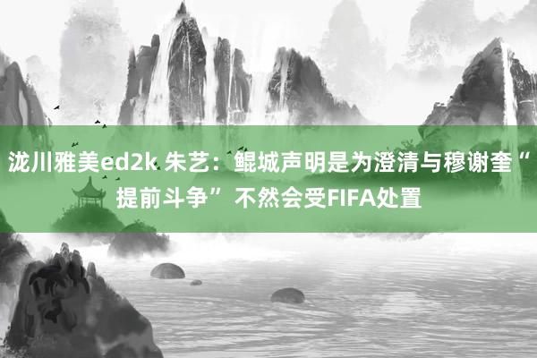 泷川雅美ed2k 朱艺：鲲城声明是为澄清与穆谢奎“提前斗争” 不然会受FIFA处置