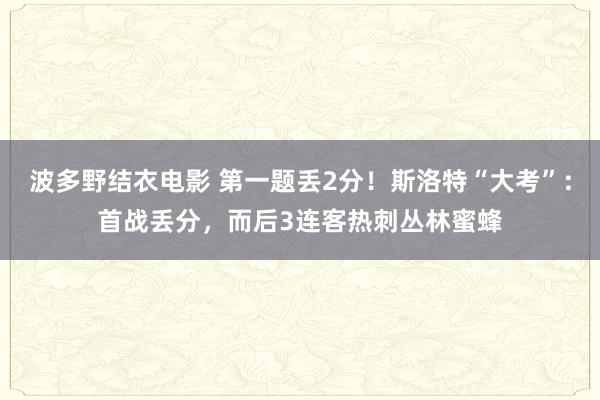 波多野结衣电影 第一题丢2分！斯洛特“大考”：首战丢分，而后3连客热刺丛林蜜蜂