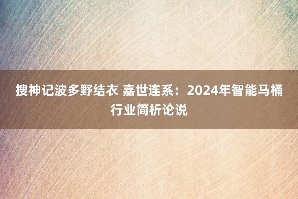 搜神记波多野结衣 嘉世连系：2024年智能马桶行业简析论说