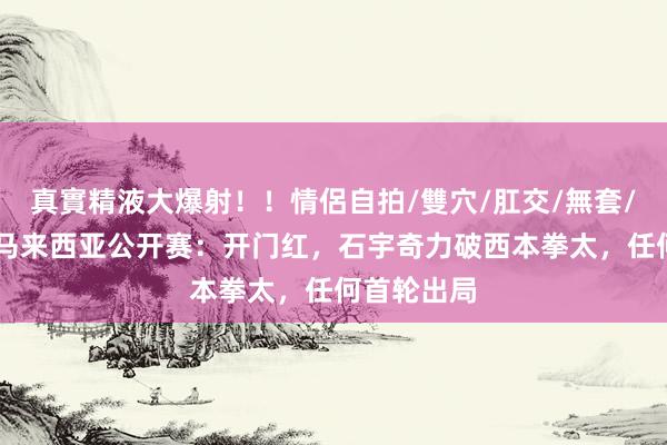 真實精液大爆射！！情侶自拍/雙穴/肛交/無套/大量噴精 马来西亚公开赛：开门红，石宇奇力破西本拳太，任何首轮出局