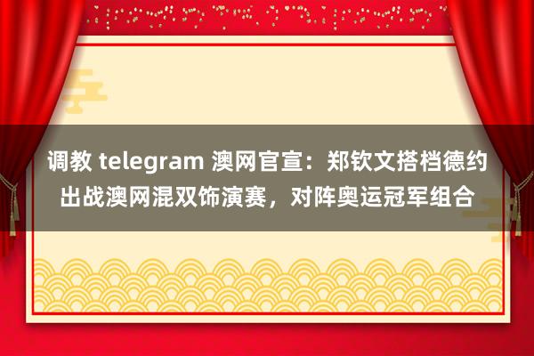 调教 telegram 澳网官宣：郑钦文搭档德约出战澳网混双饰演赛，对阵奥运冠军组合